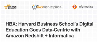 HBX: Harvard Business School’s Digital
Education Goes Data-Centric with
Amazon Redshift + Informatica
 