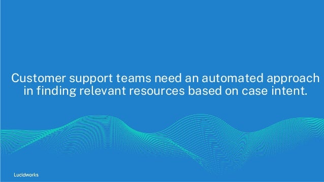 Customer support teams need an automated approach
in finding relevant resources based on case intent.
 