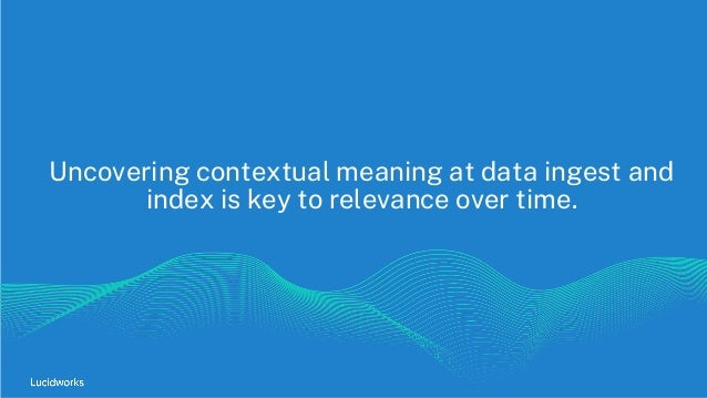 Uncovering contextual meaning at data ingest and
index is key to relevance over time.
 