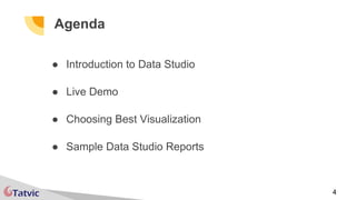 4
Agenda
● Introduction to Data Studio
● Live Demo
● Choosing Best Visualization
● Sample Data Studio Reports
 