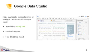 9
Google Data Studio
Helps business be more data-driven by
making access to data and analysis
easier
● Available for Totally Free
● Unlimited Reports
● Free 2 GB Data Import
 