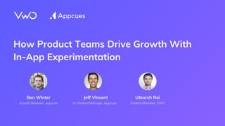How Product Teams Drive Growth With
In-App Experimentation
Jeff Vincent
Sr. Product Manager, Appcues
Ben Winter
Growth Marketer, Appcues
Utkarsh Rai
Product Marketer, VWO
 