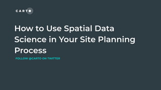 How to Use Spatial Data
Science in Your Site Planning
Process
FOLLOW @CARTO ON TWITTER
 