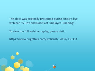 This deck was originally presented during Findly’s live
webinar, “5 Do’s and Don’ts of Employer Branding”
To view the full...