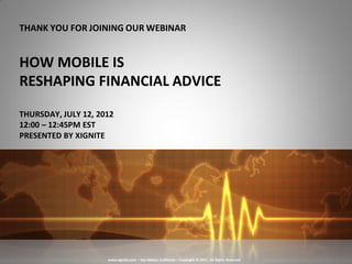 THANK YOU FOR JOINING OUR WEBINAR


HOW MOBILE IS
RESHAPING FINANCIAL ADVICE
THURSDAY, JULY 12, 2012
12:00 – 12:45PM EST
PRESENTED BY XIGNITE




                     www.xignite.com – San Mateo, California – Copyright © 2011. All Rights Reserved
 