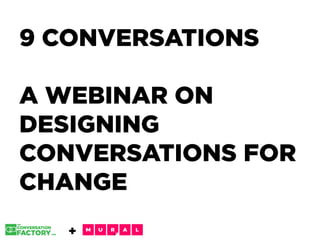+
9 CONVERSATIONS
A WEBINAR ON
DESIGNING
CONVERSATIONS FOR
CHANGE
 