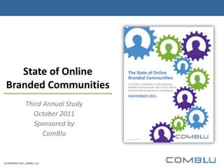 State of Online
 Branded Communities
                  Third Annual Study
                    October 2011
                     Sponsored by
                        ComBlu


© COPYRIGHT 2011, COMBLU, LLC.
 