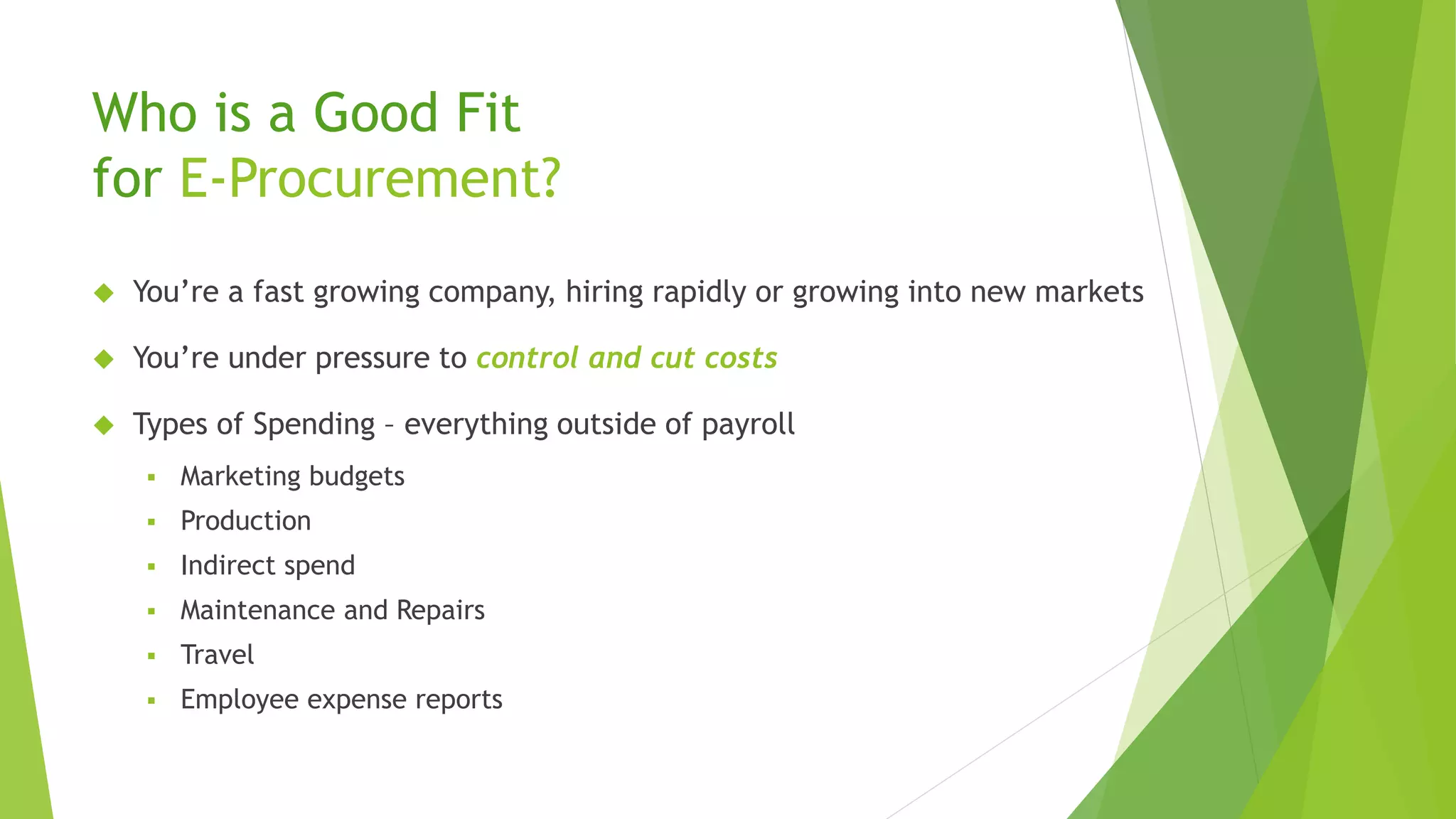 Who is a Good Fit
for E-Procurement?
 You’re a fast growing company, hiring rapidly or growing into new markets
 You’re under pressure to control and cut costs
 Types of Spending – everything outside of payroll
 Marketing budgets
 Production
 Indirect spend
 Maintenance and Repairs
 Travel
 Employee expense reports
 