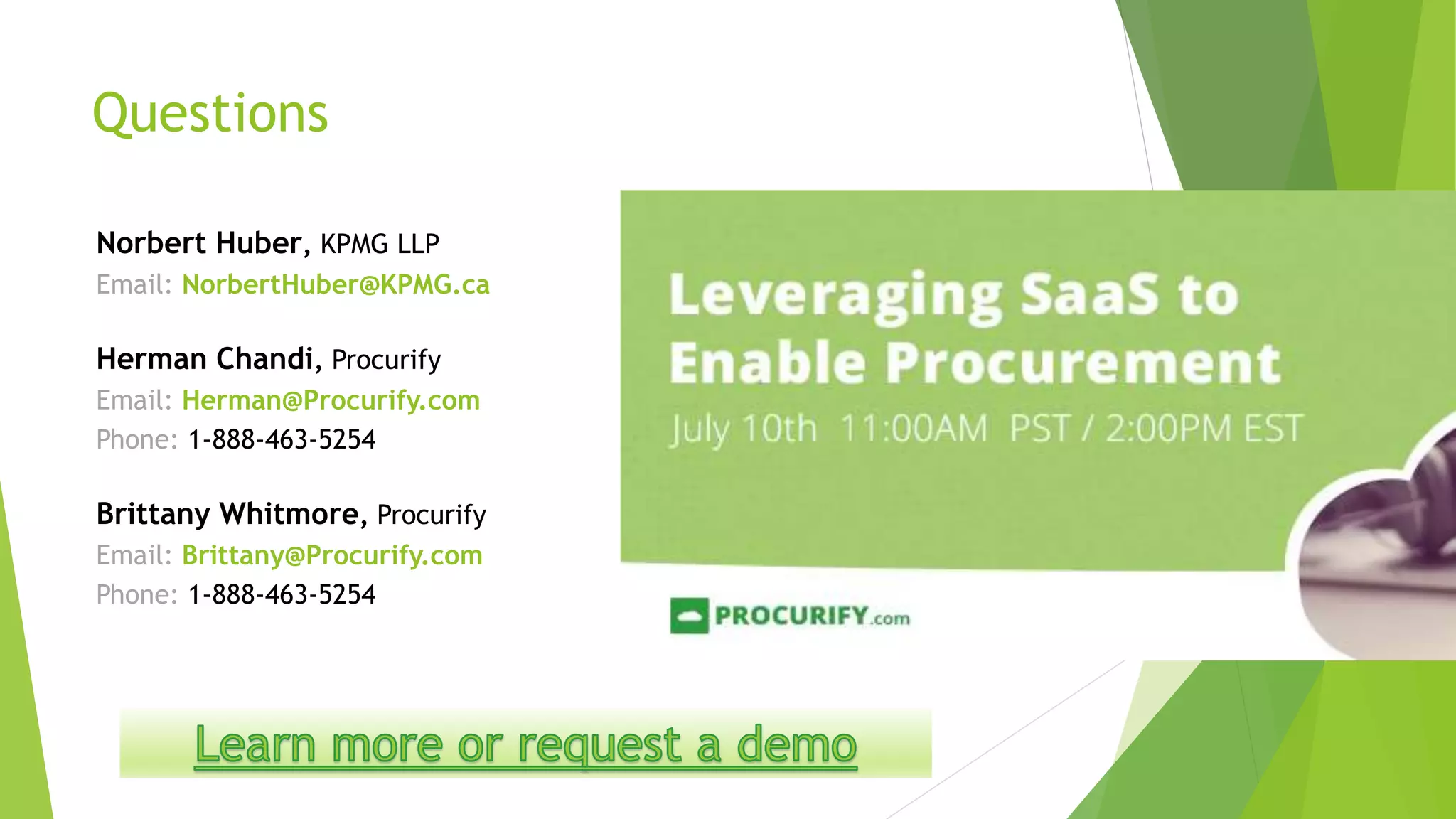 Questions
Norbert Huber, KPMG LLP
Email: NorbertHuber@KPMG.ca
Herman Chandi, Procurify
Email: Herman@Procurify.com
Phone: 1-888-463-5254
Brittany Whitmore, Procurify
Email: Brittany@Procurify.com
Phone: 1-888-463-5254
 