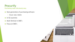 Procurify
Purchasing made ridiculously easy
 Next generation of purchasing software
 Cloud, SaaS, Mobile
 In 52 countries
 Multi-Vertical in SME’s
 Focus on SME’s
 