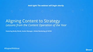 1
Aligning Content to Strategy
Lessons from the Content Operation of the Year
Featuring Becky Monk, Senior Manager, Global Marketing @ SCIEX
Hold tight! The webinar will begin shortly.
#KapostWebinar
 