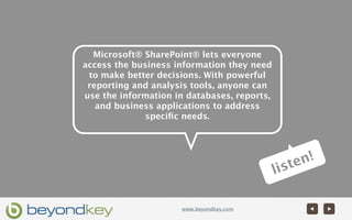 Microsoft® SharePoint® lets everyone
access the business information they need
 to make better decisions. With powerful
 reporting and analysis tools, anyone can
use the information in databases, reports,
   and business applications to address
             speciﬁc needs.




                                                      en!
                                             l is   t


                      www.beyondkey.com
 