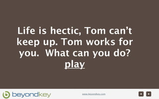 Life is hectic, Tom can’t
keep up. Tom works for
you. What can you do?
           play

              www.beyondkey.com
 