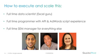 CONFIDENTIAL| © 2016. All rights reserved.16
• Full time data scientist (Excel guru)
• Full time programmer with API & AdWords script experience
• Full time SEM manager for everything else
 
