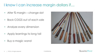 CONFIDENTIAL| © 2016. All rights reserved.6
• Alter % margin – change slot
• Back COGS out of each sale
• Analyze every dimension
• Apply learnings to long tail
• Buy a magic wand
 