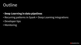 Outline
• Deep Learning in data pipelines
• Recurring patterns in Spark + Deep Learning integrations
• Developer tips
• Mo...