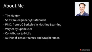 About Me
• Tim Hunter
• Software engineer @ Databricks
• Ph.D. from UC Berkeley in Machine Learning
• Very early Spark use...