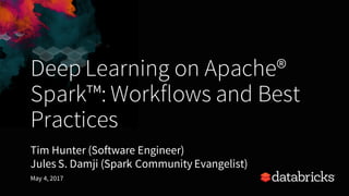 Deep Learning on Apache®
Spark™: Workflows and Best
Practices
Tim Hunter (Software Engineer)
Jules S. Damji (Spark Community Evangelist)
May 4, 2017
 