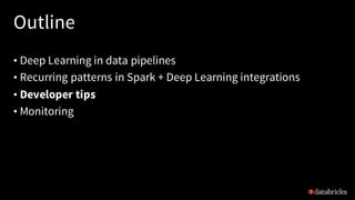 Outline
• Deep Learning in data pipelines
• Recurring patterns in Spark + Deep Learning integrations
• Developer tips
• Monitoring
 
