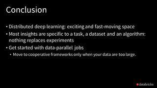 Conclusion
• Distributed deep learning: exciting and fast-moving space
• Most insights are specific to a task, a dataset and an algorithm:
nothing replaces experiments
• Get started with data-parallel jobs
• Move to cooperative frameworks only when your data are too large.
 