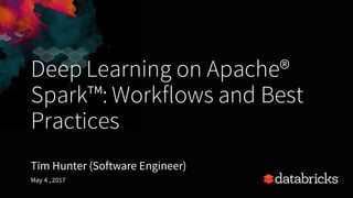Deep Learning on Apache®
Spark™: Workflows and Best
Practices
Tim Hunter (Software Engineer)
May 4 , 2017
 