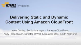 Delivering Static and Dynamic
 Content Using Amazon CloudFront
      Alex Dunlap, Senior Manager - Amazon CloudFront
Andy Rosenbaum, Director of Web & Desktop Dev.- Earth Networks


                                                                                                                                                                     1
    © 2011 Amazon.com, Inc. and its affiliates. All rights reserved. May not be copied, modified or distributed in whole or in part without the express consent of
 