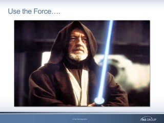 Use the Force….




                  © The TAS Group 2012
 