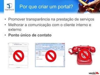 Por que criar um portal?

• Promover transparência na prestação de serviços
• Melhorar a comunicação com o cliente interno e
  externo
• Ponto único de contato
 
