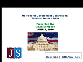US Federal Government Contracting
Webinar Series - 2016
Presented By:
David Dempsey
JUNE 3, 2016
DEMPSEY | FONTANA PLLC
 