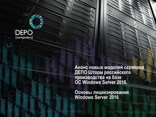 Анонс новых моделей серверов
ДЕПО Шторм российского
производства на базе
ОС Windows Server 2016.
Основы лицензирования
Windows Server 2016
 