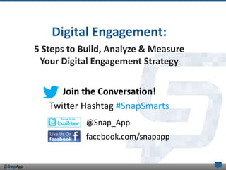 Digital Engagement:
5 Steps to Build, Analyze & Measure
 Your Digital Engagement Strategy

      Join the Conversation!
   Twitter Hashtag #SnapSmarts
            @Snap_App
            facebook.com/snapapp
 