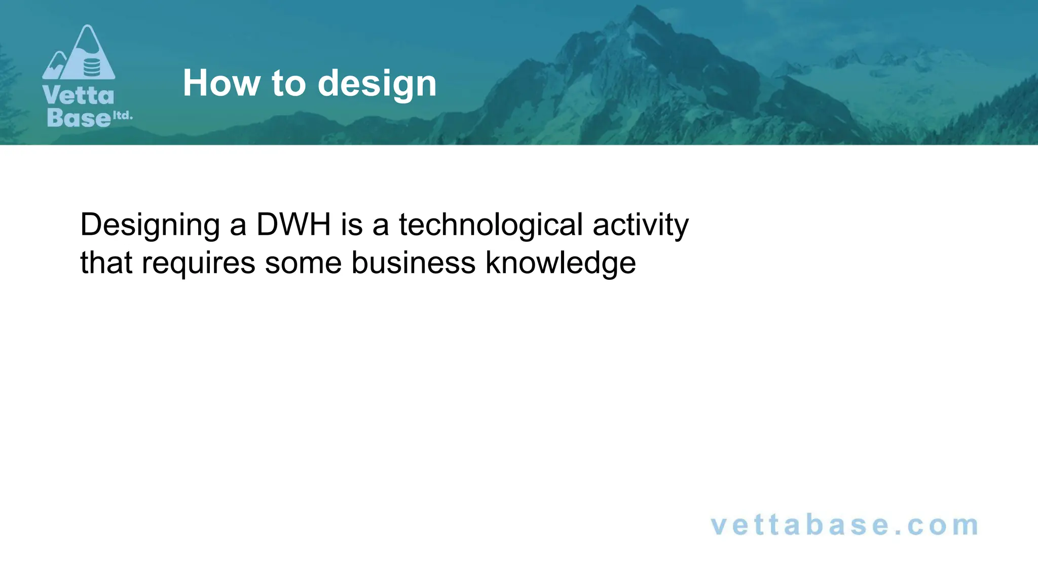 Designing a DWH is a technological activity
that requires some business knowledge
How to design
 