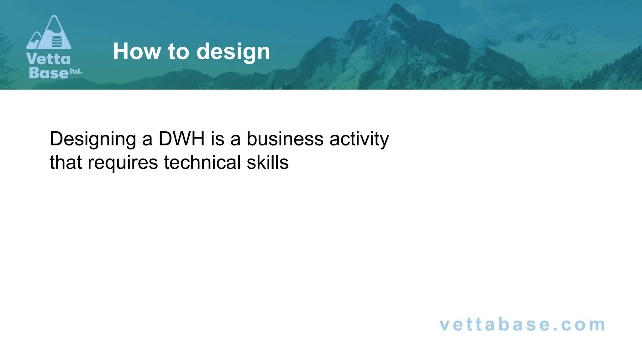 Designing a DWH is a business activity
that requires technical skills
How to design
 