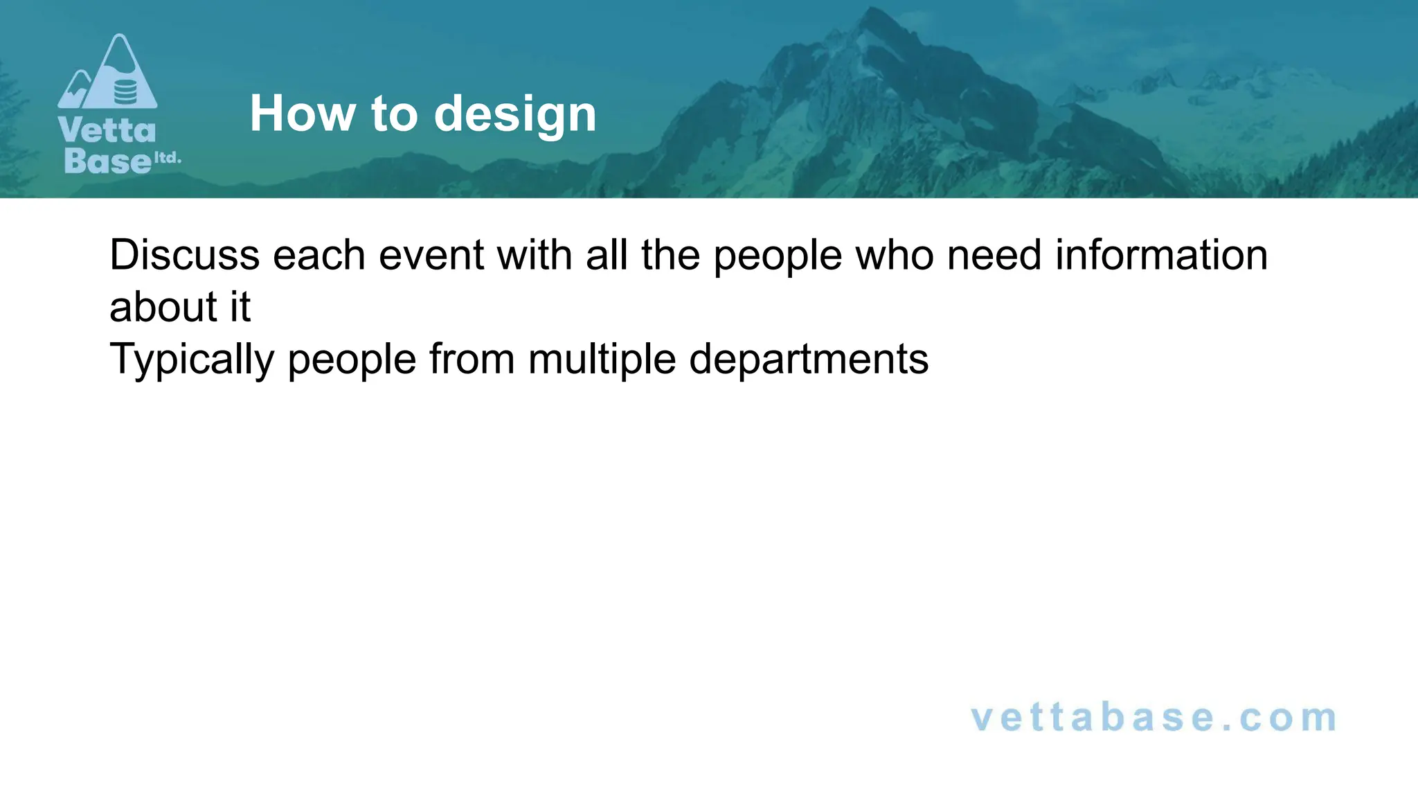 Discuss each event with all the people who need information
about it
Typically people from multiple departments
How to design
 