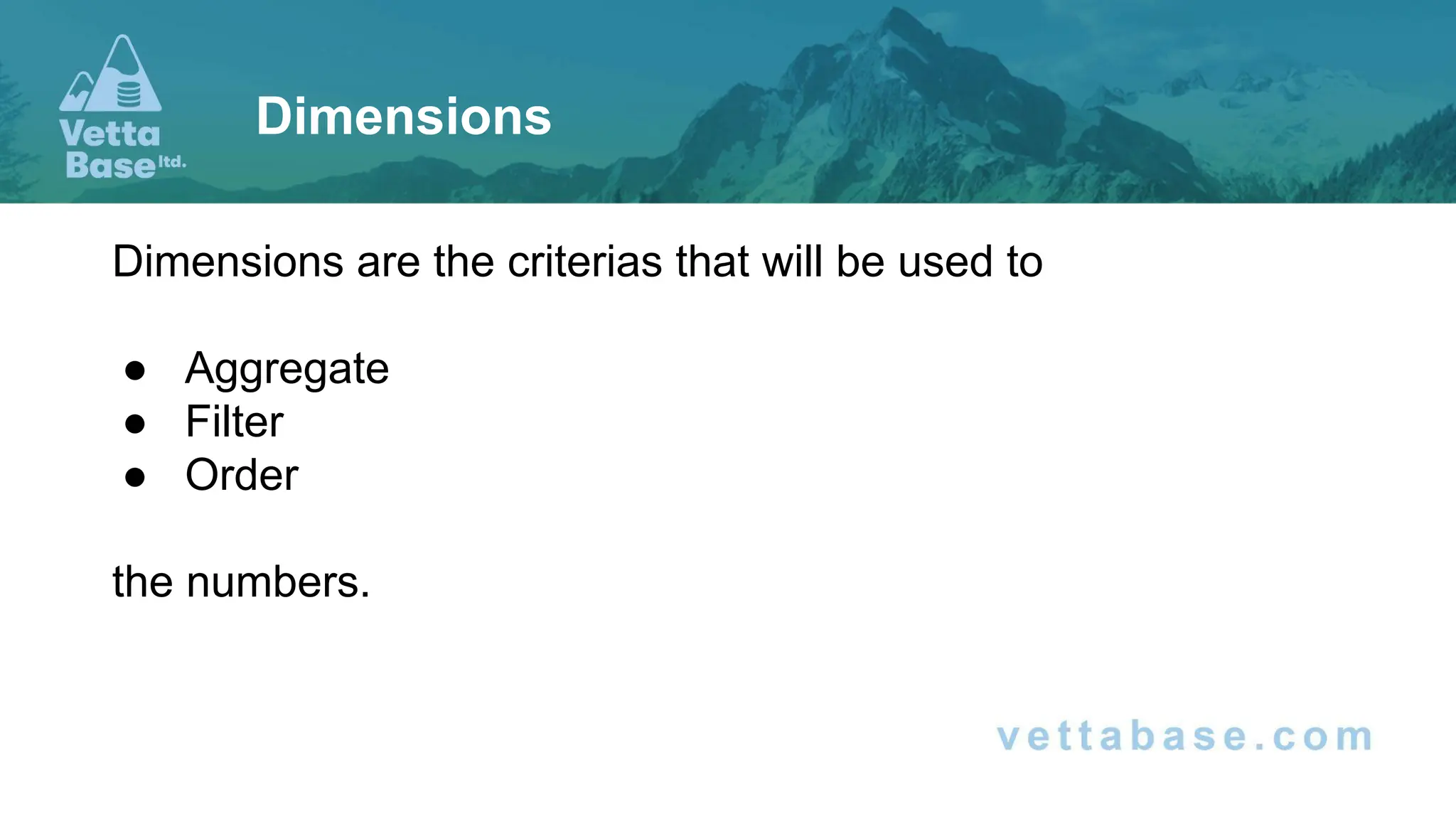 Dimensions are the criterias that will be used to
● Aggregate
● Filter
● Order
the numbers.
Dimensions
 