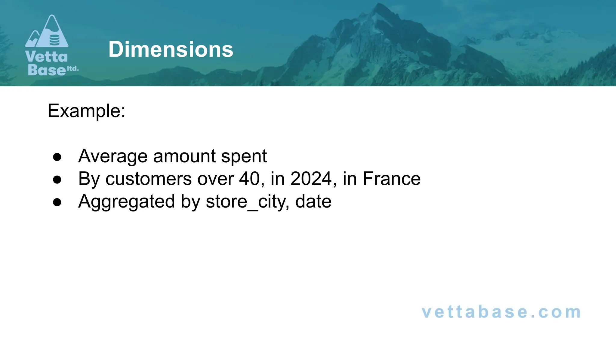 Example:
● Average amount spent
● By customers over 40, in 2024, in France
● Aggregated by store_city, date
Dimensions
 