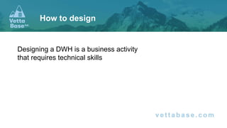 Designing a DWH is a business activity
that requires technical skills
How to design
 