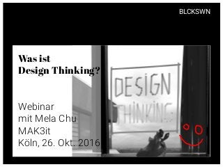 BLCKSWN
Was ist
Design Thinking?
Webinar
mit Mela Chu
MAK3it
Köln, 26. Okt. 2016
 