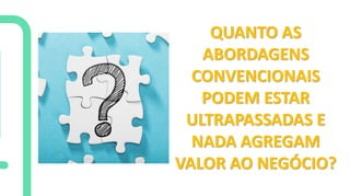 QUANTO AS
ABORDAGENS
CONVENCIONAIS
PODEM ESTAR
ULTRAPASSADAS E
NADA AGREGAM
VALOR AO NEGÓCIO?
 