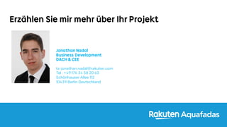 10
Erzählen Sie mir mehr über Ihr Projekt
Jonathan Nadal
Business Development
DACH & CEE
ts-jonathan.nadal@rakuten.com
Tel : +49 176 34 58 20 63
Schönhauser Allee 112
10439 Berlin Deutschland
 