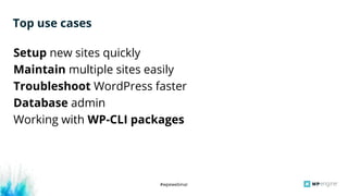 #wpewebinar
Setup new sites quickly
Maintain multiple sites easily
Troubleshoot WordPress faster
Database admin
Working with WP-CLI packages
Top use cases
 