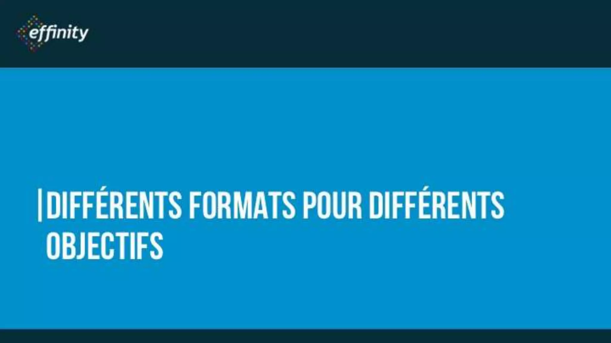 DIFFÉRENTS FORMATS
POUR DIFFÉRENTS
OBJECTIFS
 
