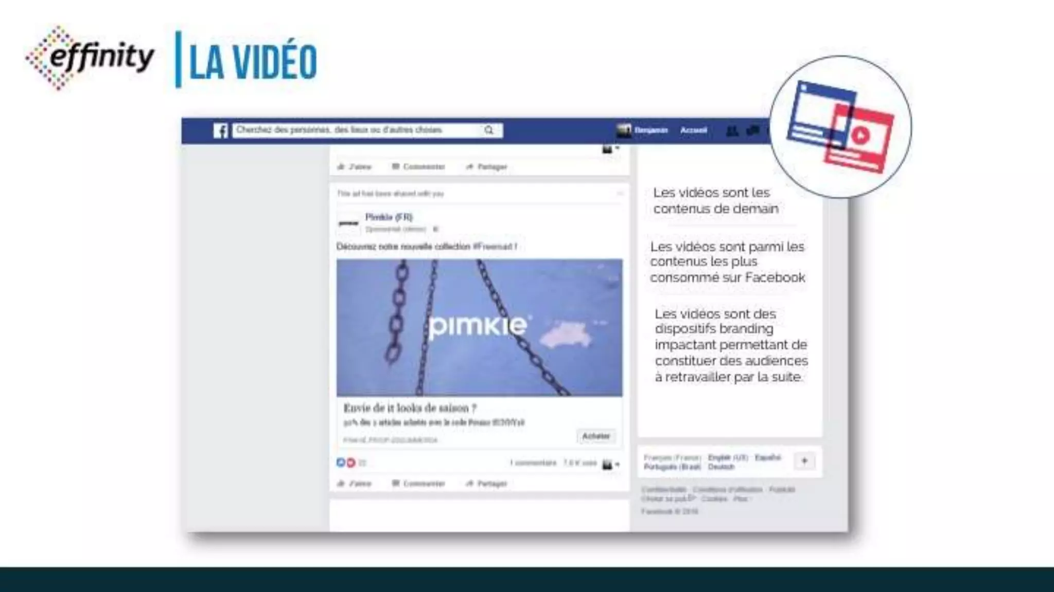LA VIDÉO
Les vidéos sont les
contenus de demain
Les vidéos sont parmi les
contenus les plus
consommé sur Facebook
Les vidéos sont des
dispositifs branding
impactant permettant de
constituer des audiences à
retravailler par la suite.
 