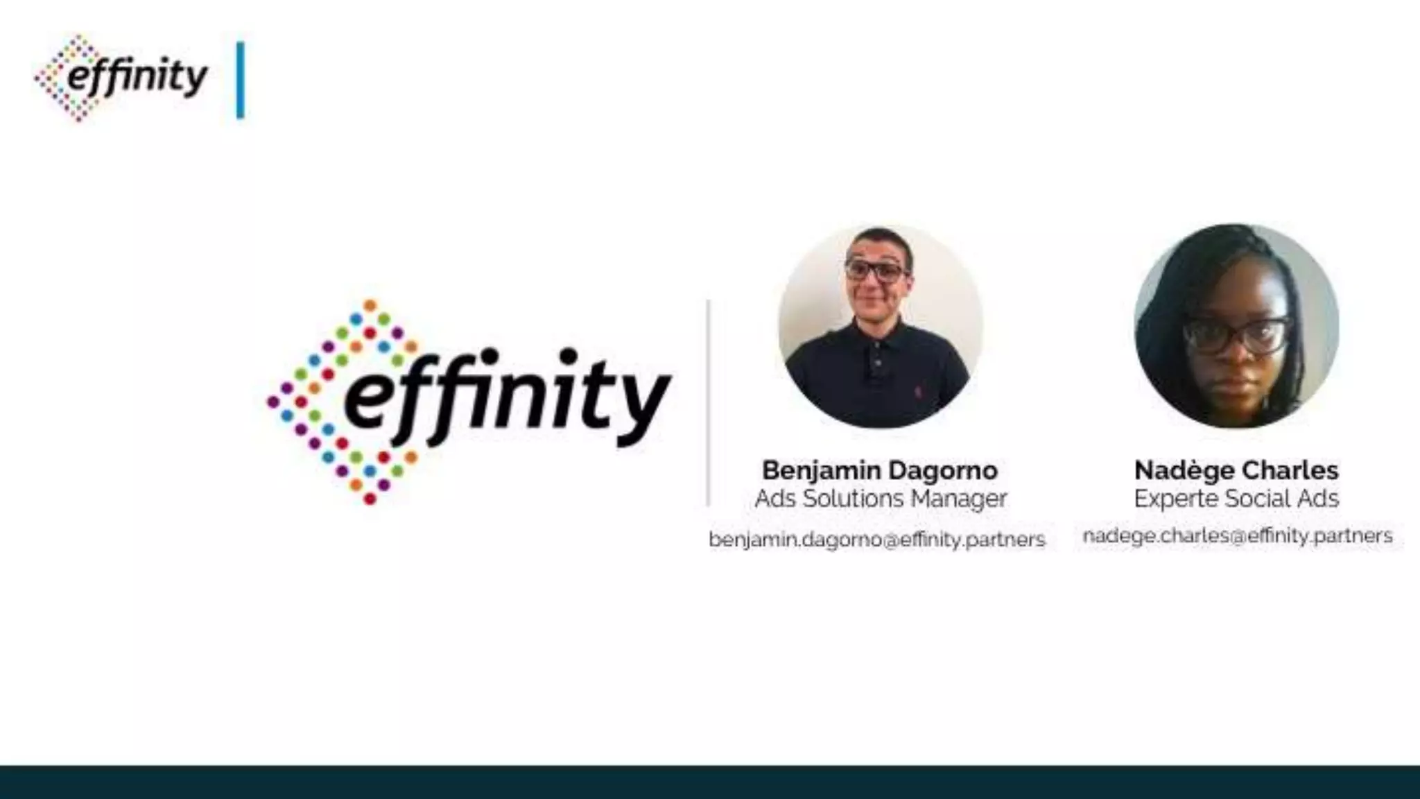 Benjamin Dagorno
Ads Solutions Manager
benjamin.dagorno@effinity.partners
Nadège Charles
Experte Social Ads
nadege.charles@effinity.partners
 