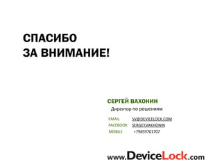 СПАСИБО
ЗА ВНИМАНИЕ!
СЕРГЕЙ ВАХОНИН
Директор по решениям
EMAIL
FACEBOOK
SV@DEVICELOCK.COM
SERGEY.VAKHONIN
MOBILE +79859701707
Г. МОСКВА
www. .com
 