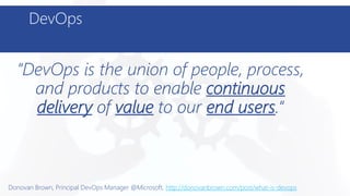 DevOps
“DevOps is the union of people, process,
and products to enable continuous
delivery of value to our end users.“
Donovan Brown, Principal DevOps Manager @Microsoft, http://donovanbrown.com/post/what-is-devops
“DevOps is the union of people, process,
and products to enable continuous
delivery of value to our end users.“
 