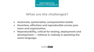 What are the challenges?
● Automate, systematize, componentize builds
● Seamless, effortless and reproducible across your
...