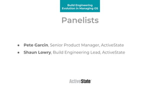 Panelists
● Pete Garcin, Senior Product Manager, ActiveState
● Shaun Lowry, Build Engineering Lead, ActiveState
Build Engi...