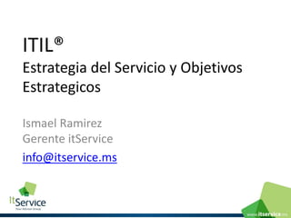 ITIL®
Estrategia del Servicio y Objetivos
Estrategicos
Ismael Ramirez
Gerente itService
info@itservice.ms
 