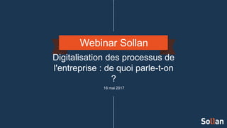 Webinar Sollan
Digitalisation des processus de
l'entreprise : de quoi parle-t-on
?
16 mai 2017
 